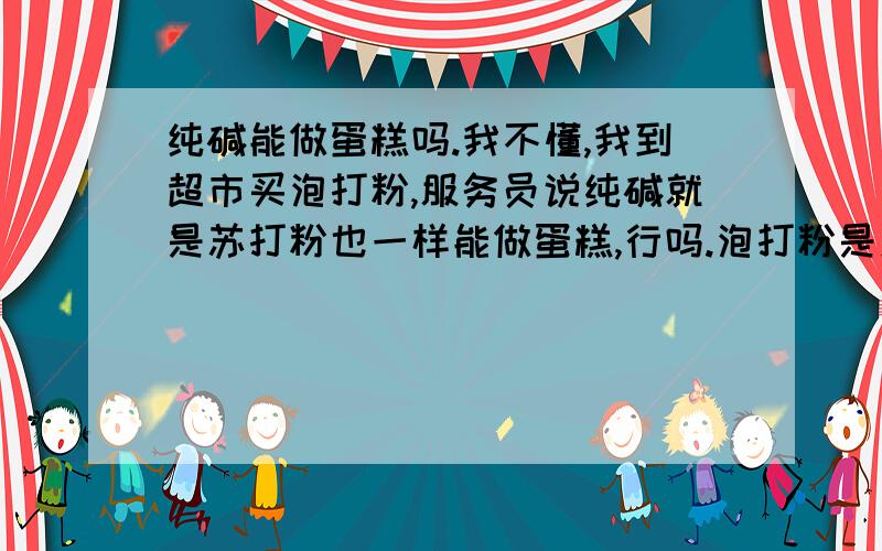 纯碱能做蛋糕吗.我不懂,我到超市买泡打粉,服务员说纯碱就是苏打粉也一样能做蛋糕,行吗.泡打粉是怎么叫的,就是叫泡打粉吗