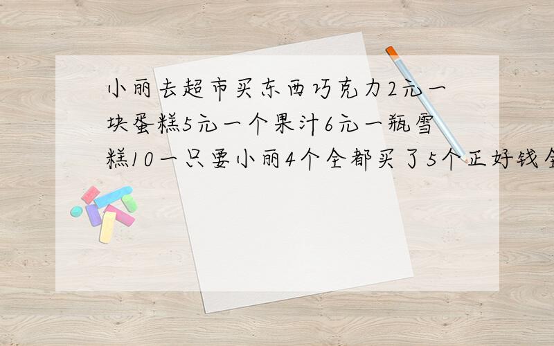 小丽去超市买东西巧克力2元一块蛋糕5元一个果汁6元一瓶雪糕10一只要小丽4个全都买了5个正好钱全花完小丽她一共带了多少元