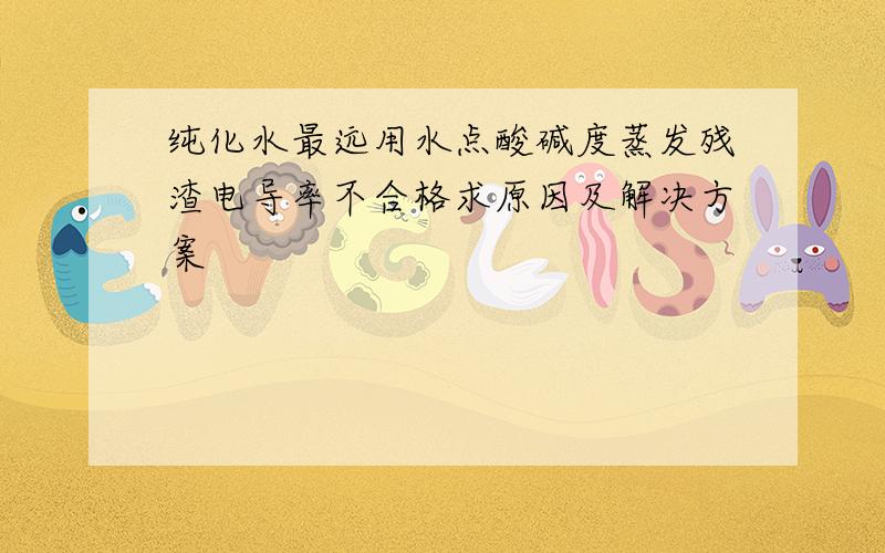 纯化水最远用水点酸碱度蒸发残渣电导率不合格求原因及解决方案