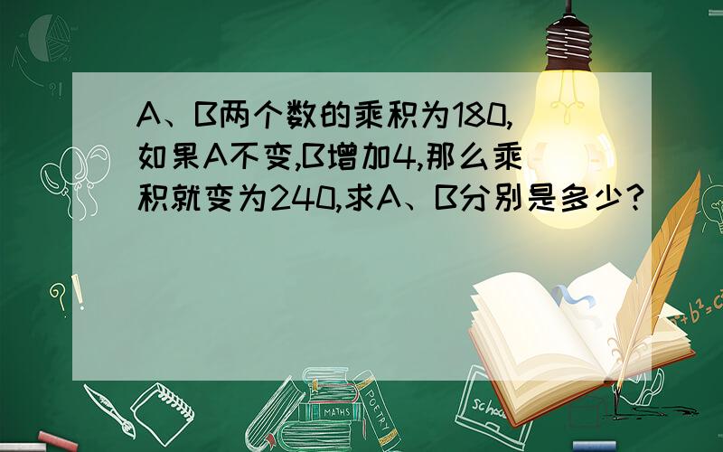 A、B两个数的乘积为180,如果A不变,B增加4,那么乘积就变为240,求A、B分别是多少?