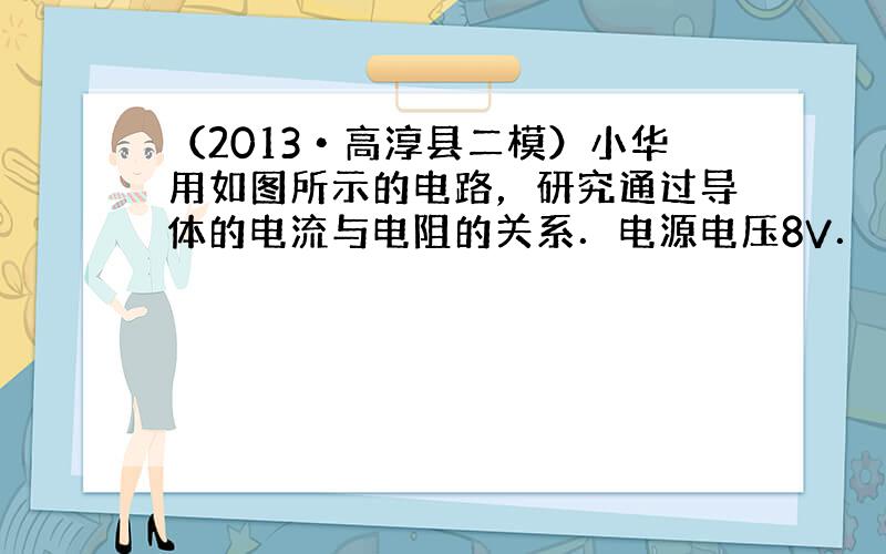 （2013•高淳县二模）小华用如图所示的电路，研究通过导体的电流与电阻的关系．电源电压8V．