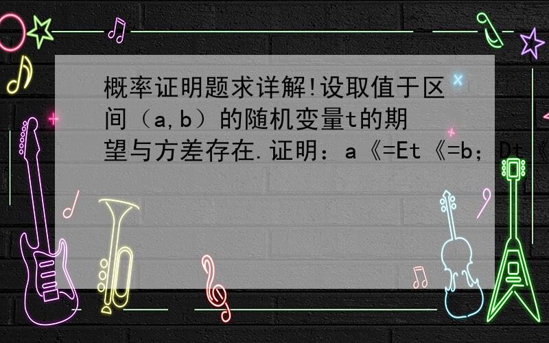 概率证明题求详解!设取值于区间（a,b）的随机变量t的期望与方差存在.证明：a《=Et《=b；Dt《=1/4*（b-a）