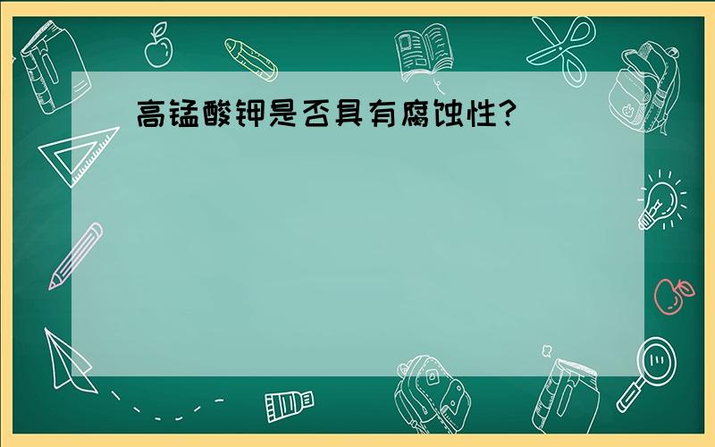 高锰酸钾是否具有腐蚀性?