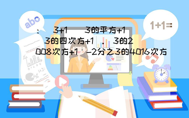 ：（3+1）（3的平方+1）（3的四次方+1）.（3的2008次方+1）-2分之3的4016次方