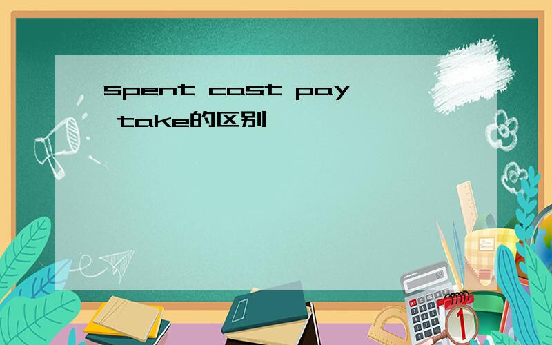 spent cast pay take的区别