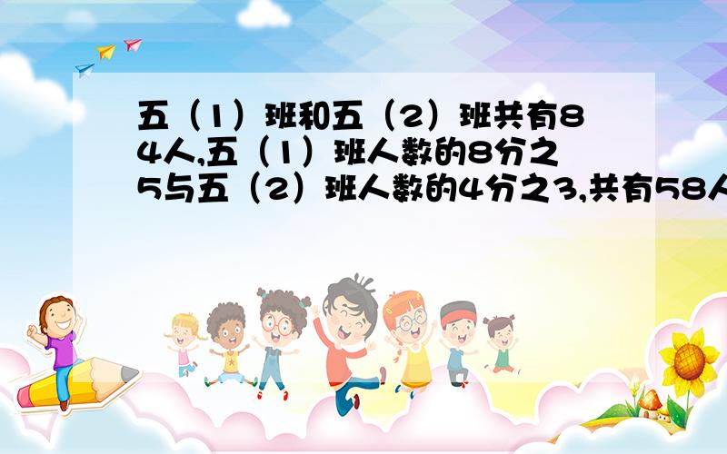 五（1）班和五（2）班共有84人,五（1）班人数的8分之5与五（2）班人数的4分之3,共有58人两班各有多少人