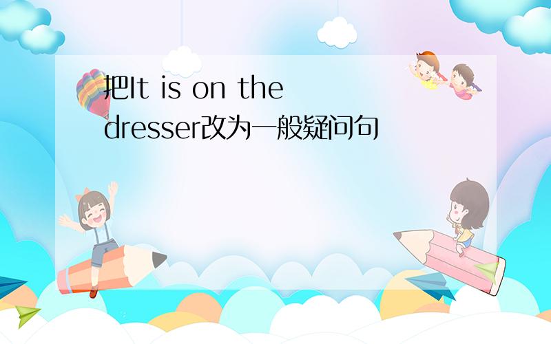 把It is on the dresser改为一般疑问句