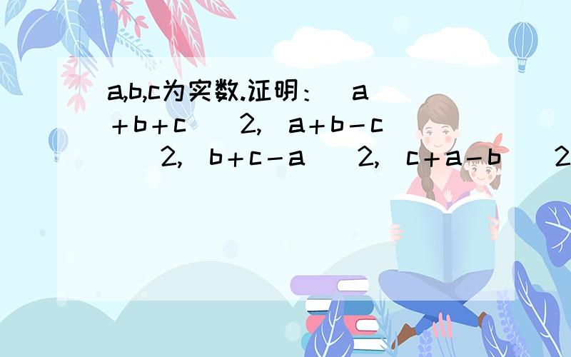 a,b,c为实数.证明：（a＋b＋c）＾2,（a＋b－c）＾2,（b＋c－a）＾2,（c＋a－b）＾2这四个代数值中至少