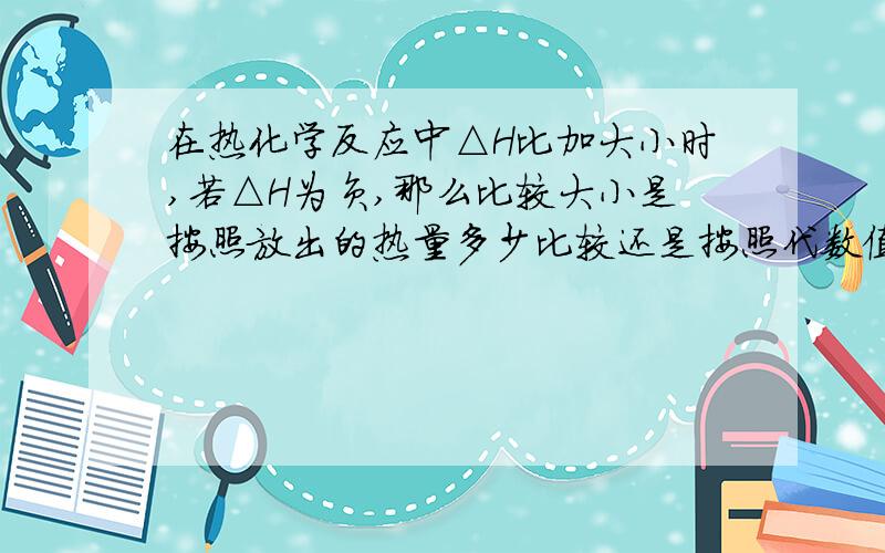 在热化学反应中△H比加大小时,若△H为负,那么比较大小是按照放出的热量多少比较还是按照代数值比较?