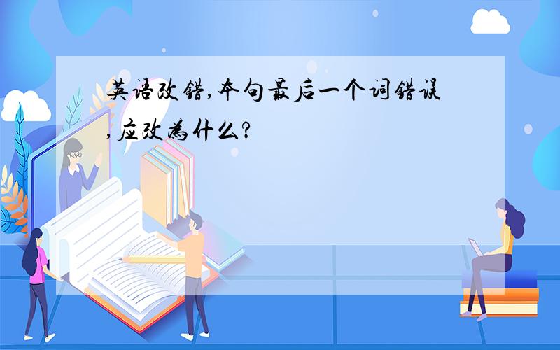 英语改错,本句最后一个词错误,应改为什么?