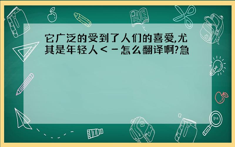 它广泛的受到了人们的喜爱,尤其是年轻人＜－怎么翻译啊?急