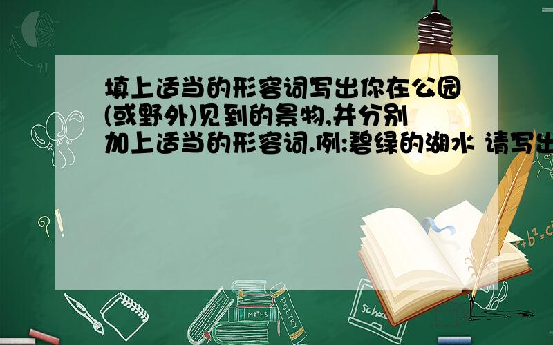 填上适当的形容词写出你在公园(或野外)见到的景物,并分别加上适当的形容词.例:碧绿的湖水 请写出12个.