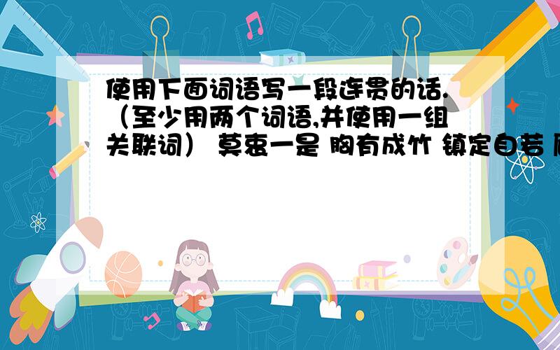 使用下面词语写一段连贯的话.（至少用两个词语,并使用一组关联词） 莫衷一是 胸有成竹 镇定自若 顾忌