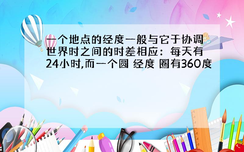 一个地点的经度一般与它于协调世界时之间的时差相应：每天有24小时,而一个圆 经度 圈有360度