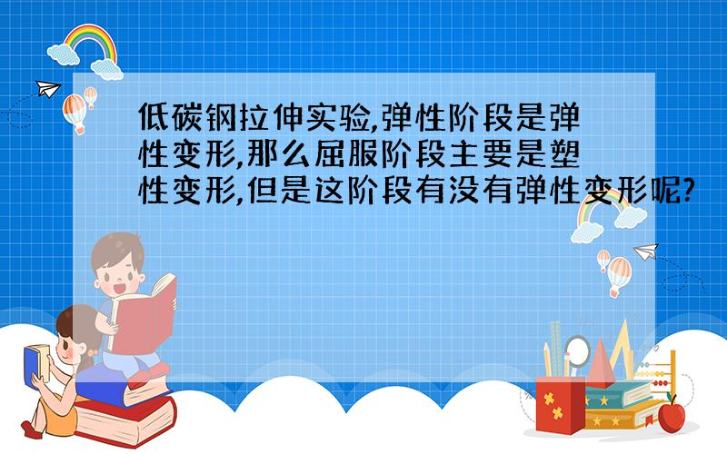 低碳钢拉伸实验,弹性阶段是弹性变形,那么屈服阶段主要是塑性变形,但是这阶段有没有弹性变形呢?