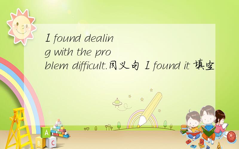 I found dealing with the problem difficult.同义句 I found it 填空