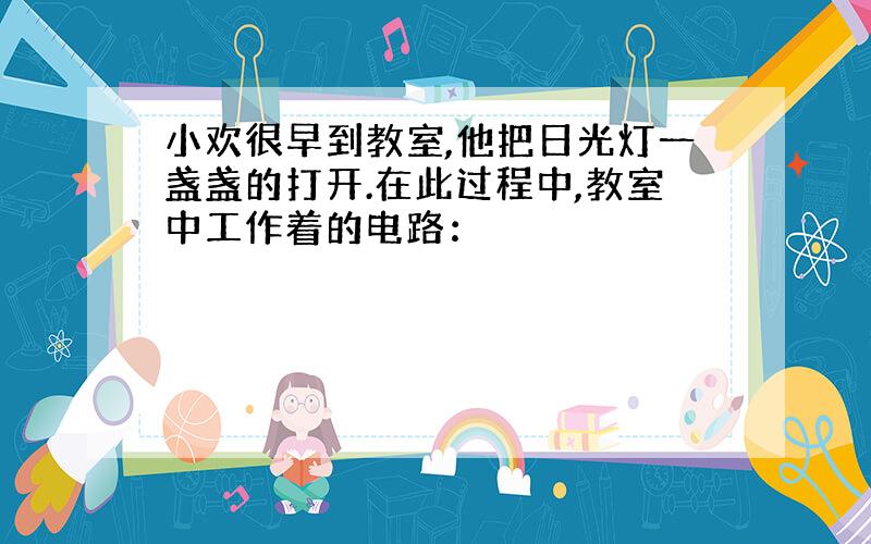 小欢很早到教室,他把日光灯一盏盏的打开.在此过程中,教室中工作着的电路：