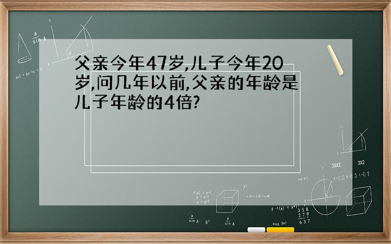 父亲今年47岁,儿子今年20岁,问几年以前,父亲的年龄是儿子年龄的4倍?