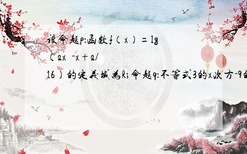 设命题p：函数f（x）=lg（ax²-x+a/16）的定义域为R；命题q：不等式3的x次方-9的x次方＜a对一