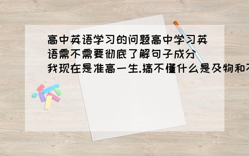 高中英语学习的问题高中学习英语需不需要彻底了解句子成分 我现在是准高一生.搞不懂什么是及物和不及物动词,百度讲的太深奥初