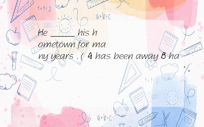 He _____ his hometown for many years .( A has been away B ha