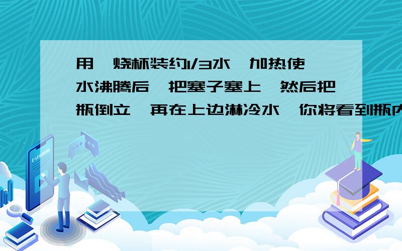 用一烧杯装约1/3水,加热使水沸腾后,把塞子塞上,然后把瓶倒立,再在上边淋冷水,你将看到瓶内水____