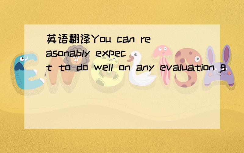 英语翻译You can reasonably expect to do well on any evaluation g