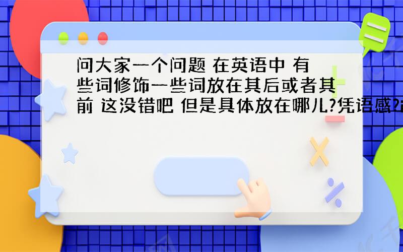 问大家一个问题 在英语中 有些词修饰一些词放在其后或者其前 这没错吧 但是具体放在哪儿?凭语感?i have