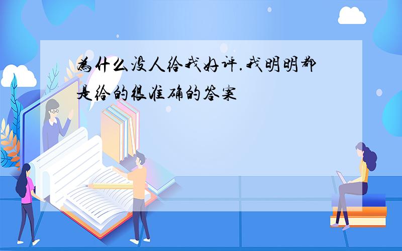 为什么没人给我好评.我明明都是给的很准确的答案