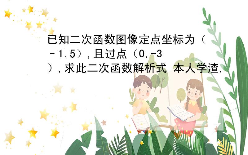 已知二次函数图像定点坐标为（–1.5）,且过点（0,-3）,求此二次函数解析式 本人学渣,