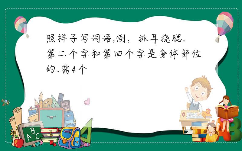 照样子写词语,例：抓耳挠腮.第二个字和第四个字是身体部位的.需4个