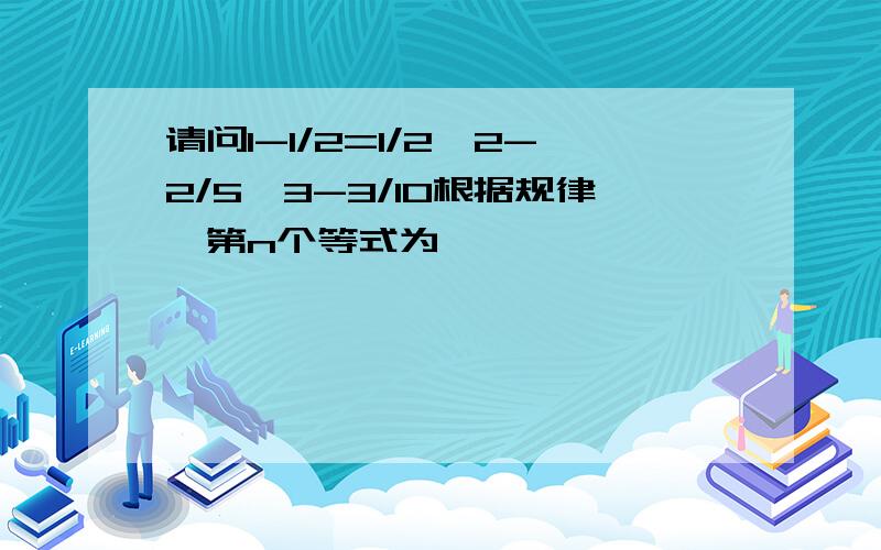 请问1-1/2=1/2,2-2/5,3-3/10根据规律,第n个等式为