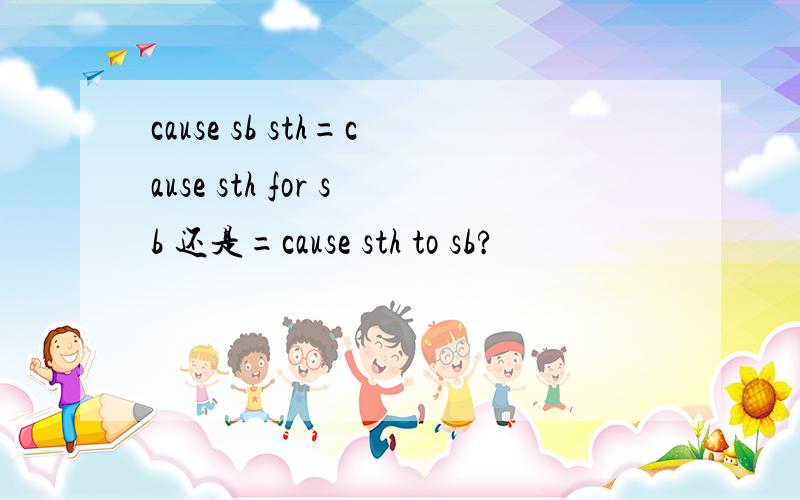 cause sb sth=cause sth for sb 还是=cause sth to sb?