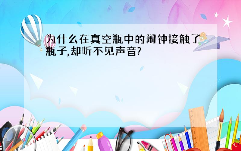 为什么在真空瓶中的闹钟接触了瓶子,却听不见声音?