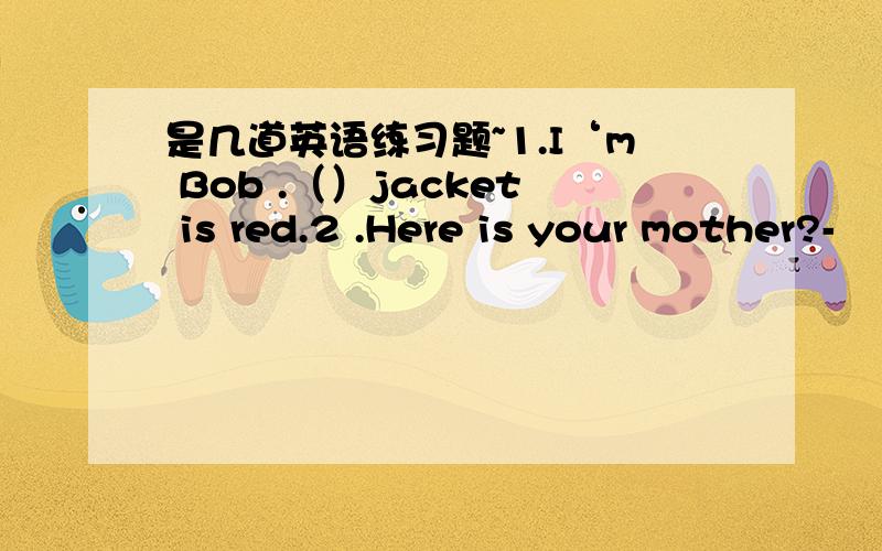 是几道英语练习题~1.I‘m Bob .（）jacket is red.2 .Here is your mother?-