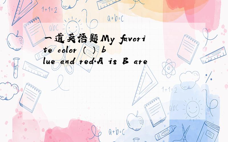 一道英语题My favorite color （ ） blue and red.A is B are