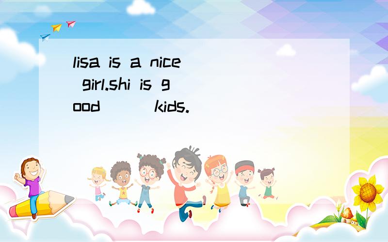 lisa is a nice girl.shi is good ( )kids.