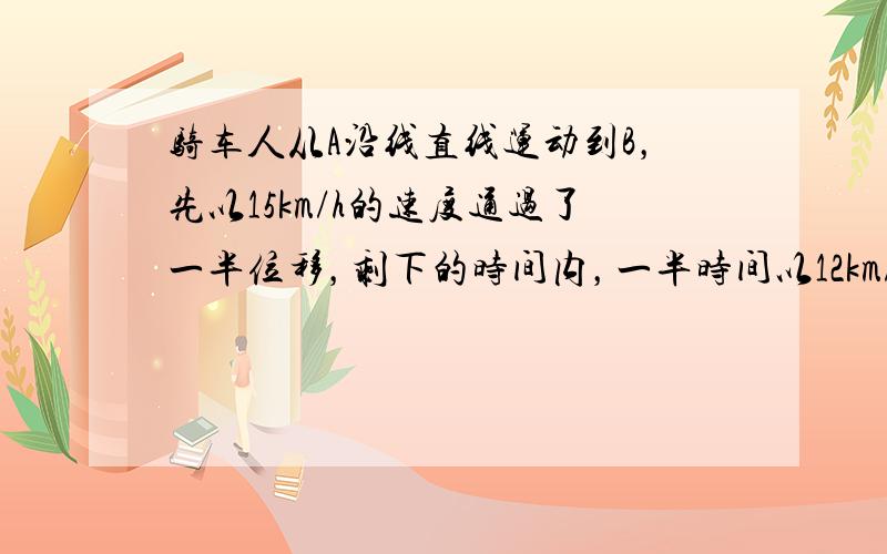 骑车人从A沿线直线运动到B，先以15km/h的速度通过了一半位移，剩下的时间内，一半时间以12km/h的速度运动，另一半