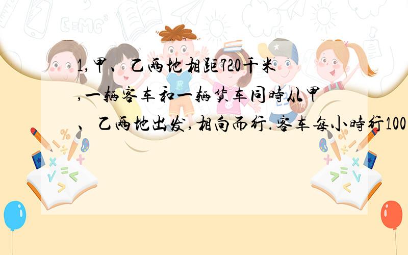 1,甲、乙两地相距720千米,一辆客车和一辆货车同时从甲、乙两地出发,相向而行.客车每小时行100千米,货车每小时行80