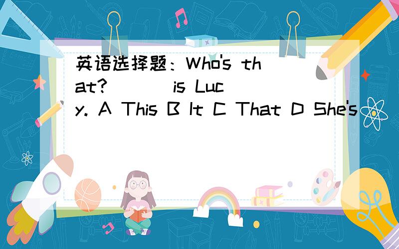 英语选择题：Who's that? ( ) is Lucy. A This B It C That D She's