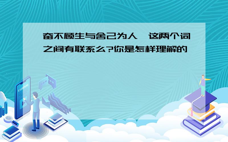 奋不顾生与舍己为人,这两个词之间有联系么?你是怎样理解的