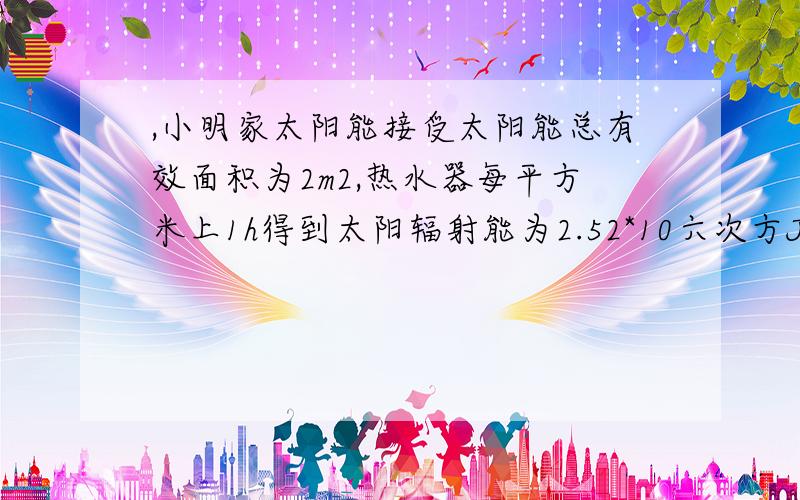 ,小明家太阳能接受太阳能总有效面积为2m2,热水器每平方米上1h得到太阳辐射能为2.52*10六次方J热水器仅把