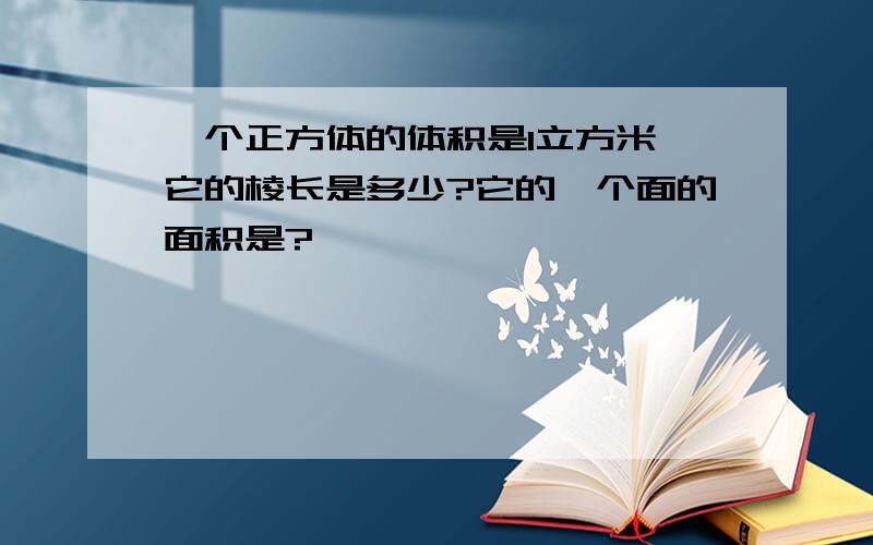 一个正方体的体积是1立方米,它的棱长是多少?它的一个面的面积是?