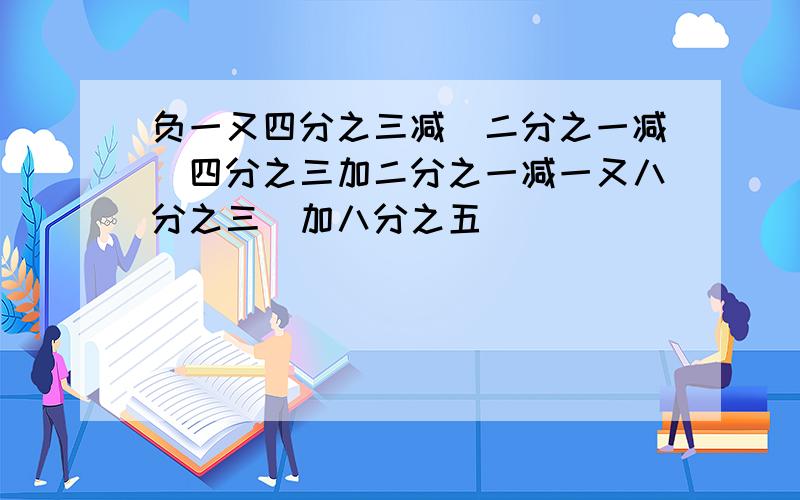 负一又四分之三减[二分之一减（四分之三加二分之一减一又八分之三）加八分之五]