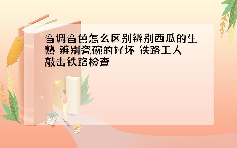 音调音色怎么区别辨别西瓜的生熟 辨别瓷碗的好坏 铁路工人敲击铁路检查