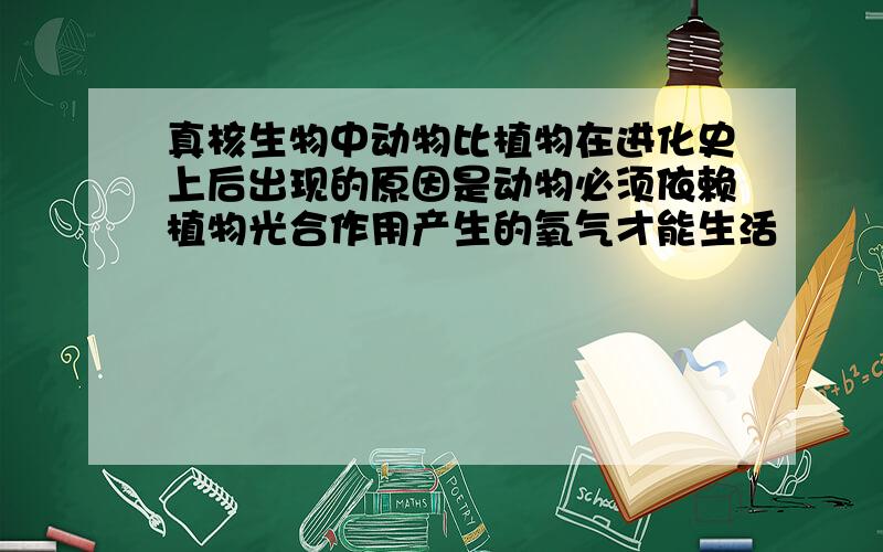 真核生物中动物比植物在进化史上后出现的原因是动物必须依赖植物光合作用产生的氧气才能生活