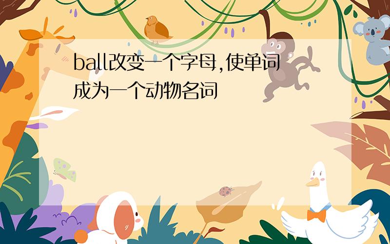 ball改变一个字母,使单词成为一个动物名词