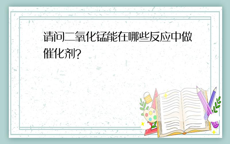 请问二氧化锰能在哪些反应中做催化剂?