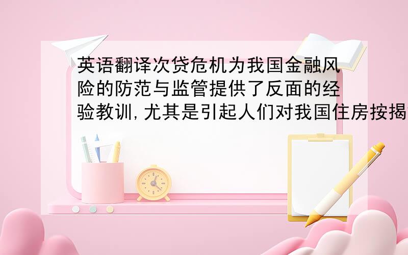 英语翻译次贷危机为我国金融风险的防范与监管提供了反面的经验教训,尤其是引起人们对我国住房按揭贷款市场潜在风险的高度关注.