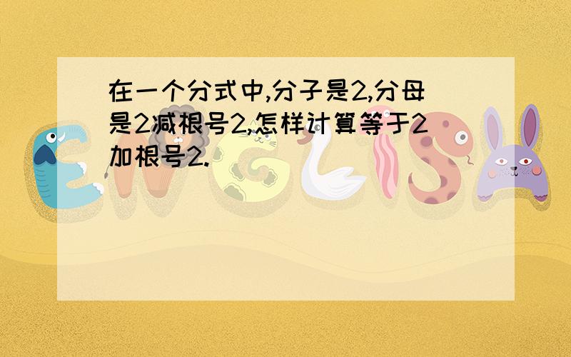 在一个分式中,分子是2,分母是2减根号2,怎样计算等于2加根号2.